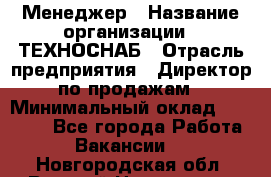 Менеджер › Название организации ­ ТЕХНОСНАБ › Отрасль предприятия ­ Директор по продажам › Минимальный оклад ­ 20 000 - Все города Работа » Вакансии   . Новгородская обл.,Великий Новгород г.